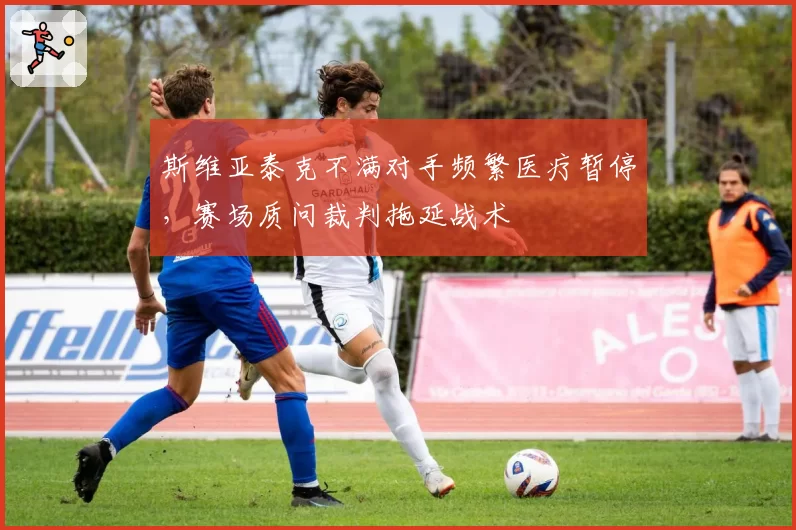 斯维亚泰克不满对手频繁医疗暂停,赛场质问裁判拖延战术