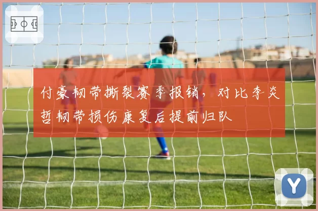 付豪韧带撕裂赛季报销，对比李炎哲韧带损伤康复后提前归队
