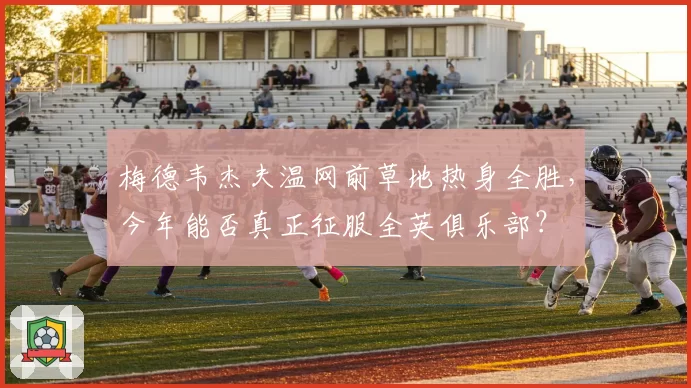 梅德韦杰夫温网前草地热身全胜，今年能否真正征服全英俱乐部？