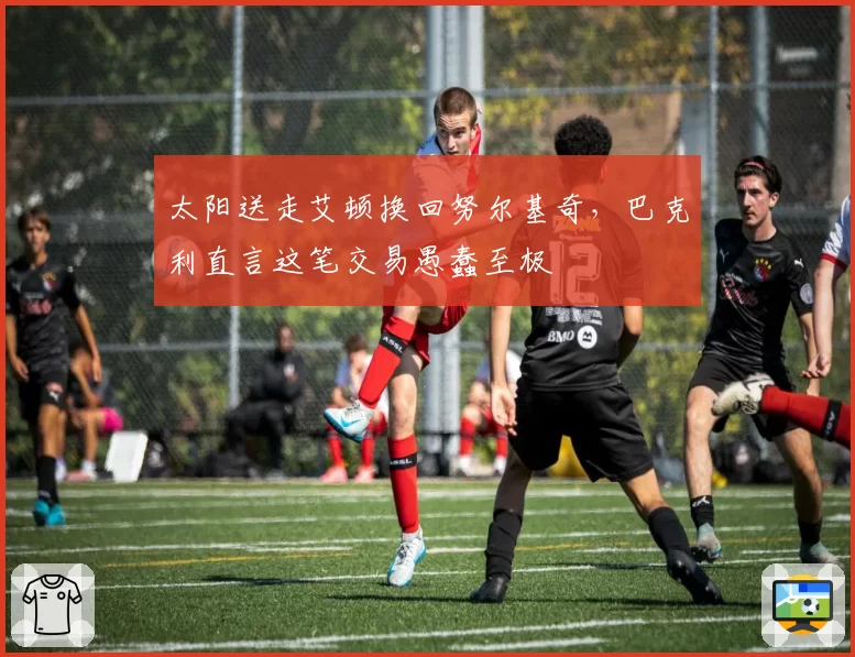 太阳送走艾顿换回努尔基奇,巴克利直言这笔交易愚蠢至极