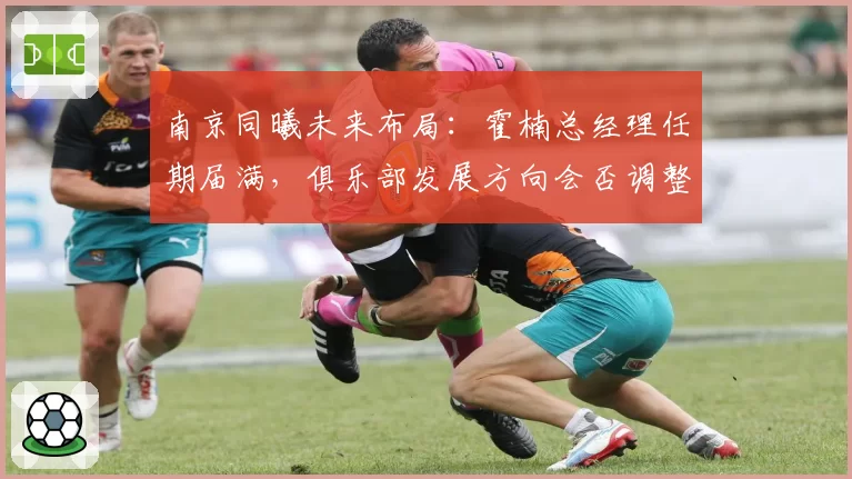 南京同曦未来布局：霍楠总经理任期届满，俱乐部发展方向会否调整？