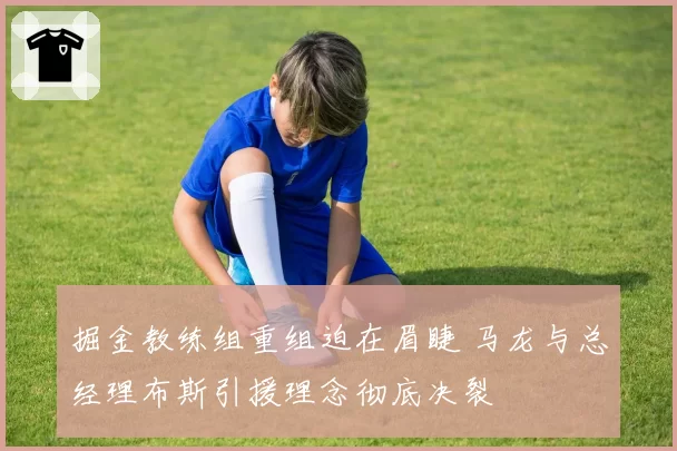 掘金教练组重组迫在眉睫 马龙与总经理布斯引援理念彻底决裂