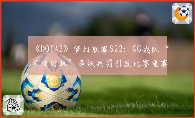 《DOTA2》梦幻联赛S22：GG战队“买活时机”争议判罚引发比赛重赛？