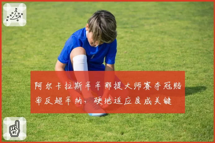阿尔卡拉斯辛辛那提大师赛夺冠赔率反超辛纳，硬地适应度成关键