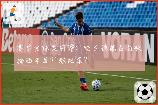赛季金球奖前瞻：哈兰德能否打破梅西年度91球纪录？