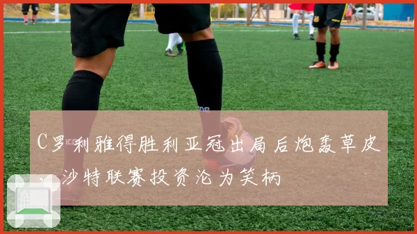 C罗利雅得胜利亚冠出局后炮轰草皮,沙特联赛投资沦为笑柄