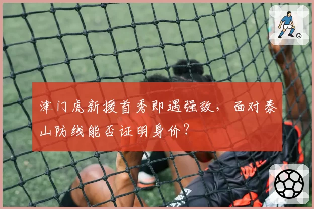 津门虎新援首秀即遇强敌，面对泰山防线能否证明身价？