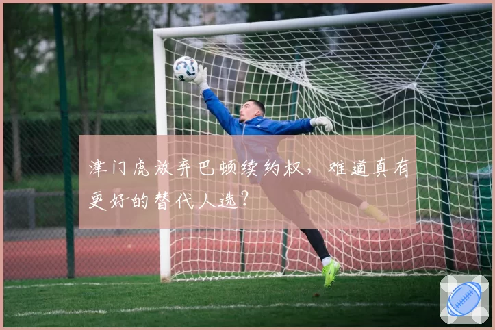 津门虎放弃巴顿续约权，难道真有更好的替代人选？