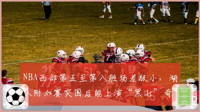 NBA西部第五至第八胜场差极小，湖人附加赛突围后能上演“黑七”奇迹吗？