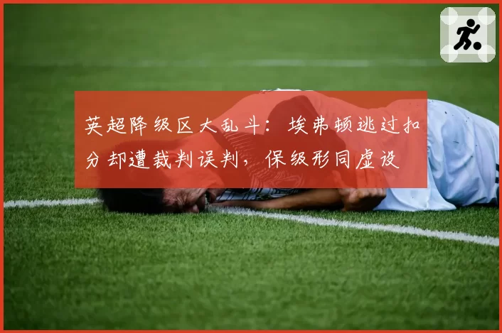 英超降级区大乱斗:埃弗顿逃过扣分却遭裁判误判,保级形同虚设