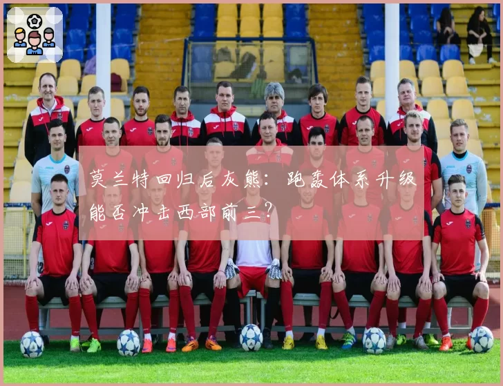 莫兰特回归后灰熊:跑轰体系升级能否冲击西部前三?