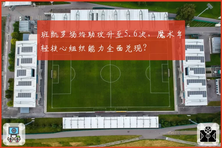 班凯罗场均助攻升至5.6次，魔术年轻核心组织能力全面兑现？