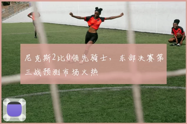 尼克斯2比0领先骑士，东部决赛第三战预测市场火热