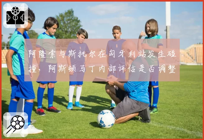 阿隆索与斯托尔在匈牙利站发生碰撞，阿斯顿马丁内部评估是否调整车手关系