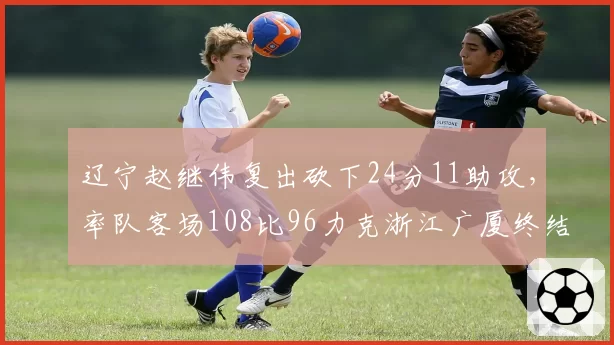 辽宁赵继伟复出砍下24分11助攻,率队客场108比96力克浙江广厦终结三连败