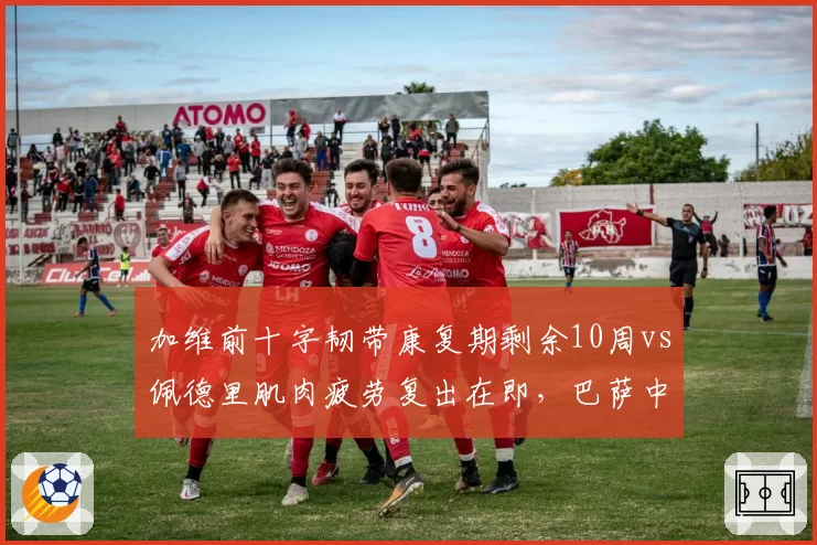 加维前十字韧带康复期剩余10周vs佩德里肌肉疲劳复出在即,巴萨中场年轻核心回归倒计时