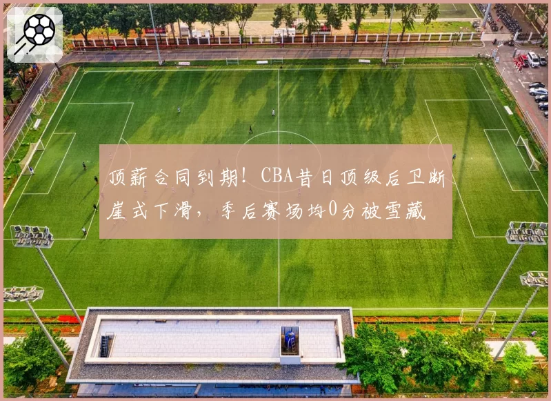 顶薪合同到期！CBA昔日顶级后卫断崖式下滑，季后赛场均0分被雪藏