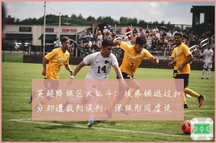 英超降级区大乱斗:埃弗顿逃过扣分却遭裁判误判,保级形同虚设