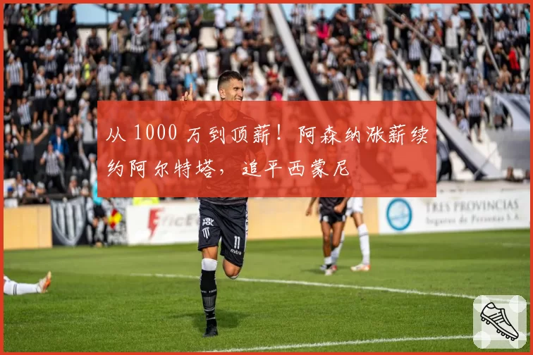 从 1000 万到顶薪！阿森纳涨薪续约阿尔特塔，追平西蒙尼