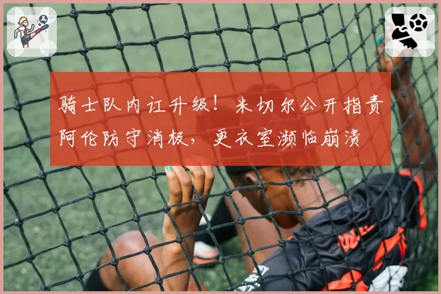 骑士队内讧升级！米切尔公开指责阿伦防守消极，更衣室濒临崩溃