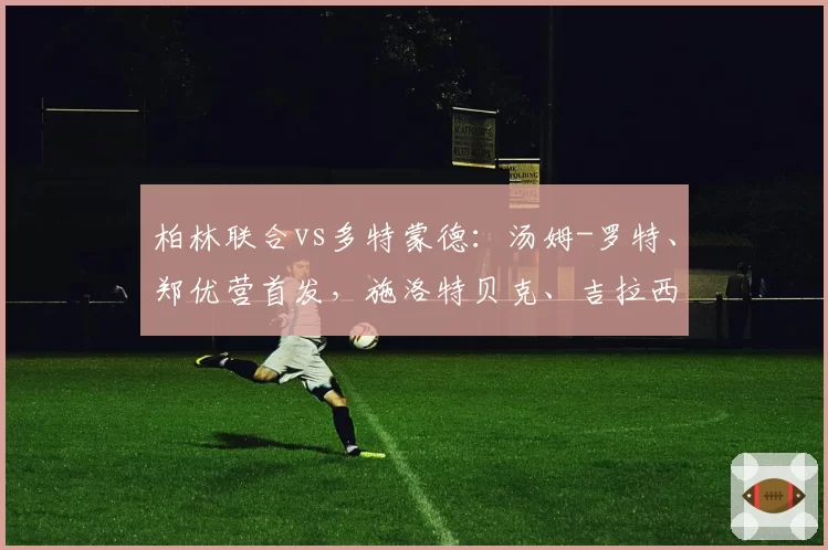 柏林联合vs多特蒙德:汤姆-罗特、郑优营首发,施洛特贝克、吉拉西出战