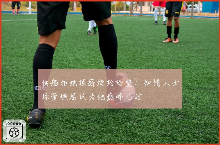 快船拒绝顶薪续约哈登？知情人士称管理层认为他巅峰已过