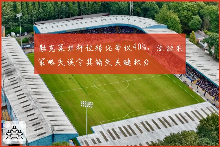 勒克莱尔杆位转化率仅40%，法拉利策略失误令其错失关键积分