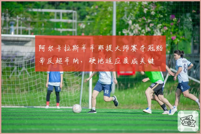 阿尔卡拉斯辛辛那提大师赛夺冠赔率反超辛纳，硬地适应度成关键