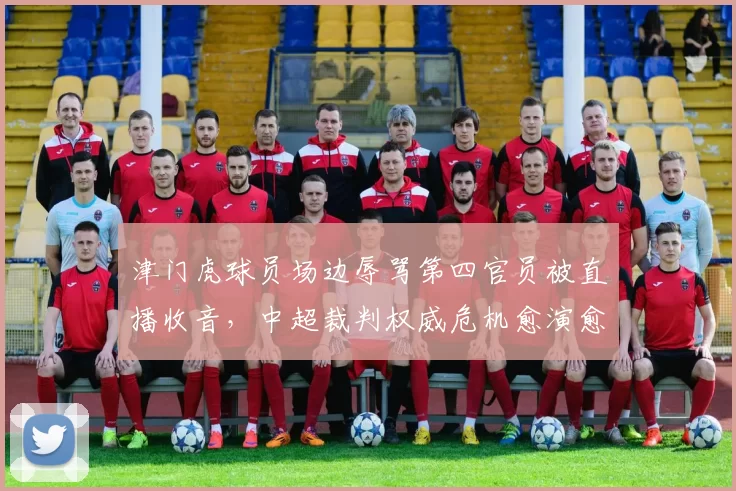津门虎球员场边辱骂第四官员被直播收音,中超裁判权威危机愈演愈烈