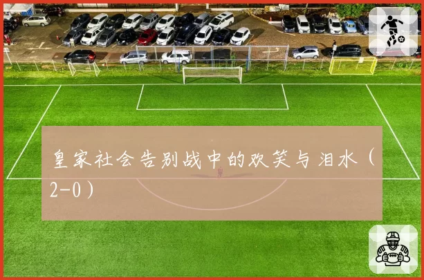 皇家社会告别战中的欢笑与泪水（2-0）