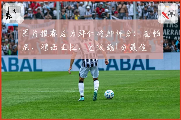 图片报赛后为拜仁将帅评分：孔帕尼、穆西亚拉、金玟哉1分最佳
