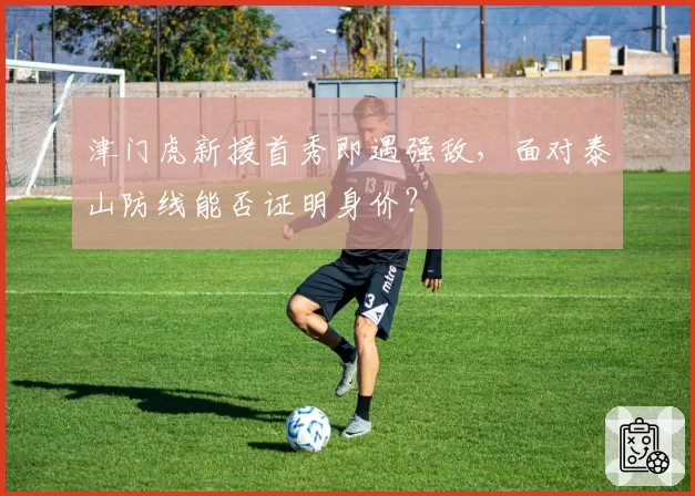 津门虎新援首秀即遇强敌，面对泰山防线能否证明身价？