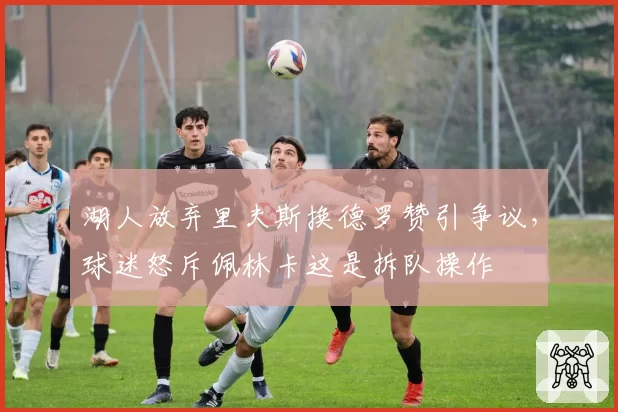 湖人放弃里夫斯换德罗赞引争议,球迷怒斥佩林卡这是拆队操作