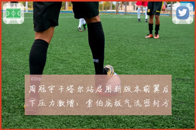 周冠宇卡塔尔站启用新版本前翼后下压力激增，索伯底板气流密封方案获验证