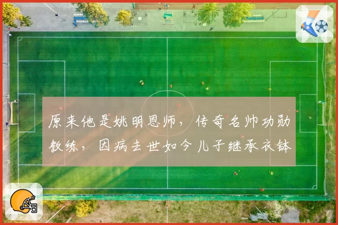 原来他是姚明恩师，传奇名帅功勋教练，因病去世如今儿子继承衣钵