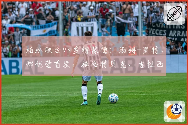 柏林联合vs多特蒙德:汤姆-罗特、郑优营首发,施洛特贝克、吉拉西出战