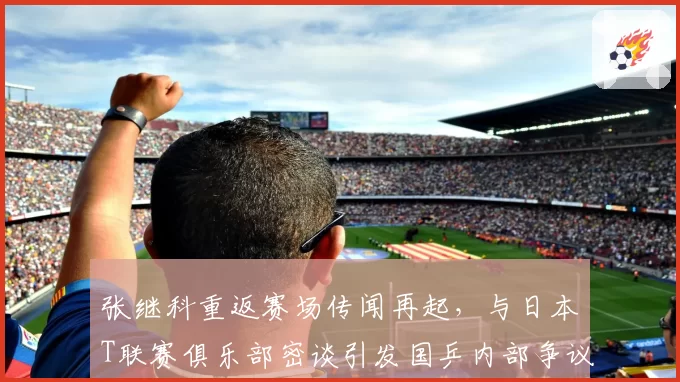 张继科重返赛场传闻再起，与日本T联赛俱乐部密谈引发国乒内部争议